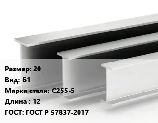 Двутавровая балка 20 Б1 С255-5 L=12 ГОСТ: ГОСТ Р 57837-2017